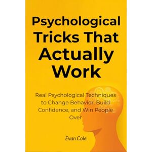 Cole, Evan Psychological Tricks That Actually Work: Real Psychological Techniques to Change Behavior, Build Confidence, and Win People Over Cole, Evan Psychological Tricks That Actually Work: Real Psychological Techniques to Change Behavior, Build Confidence, and Win People Over