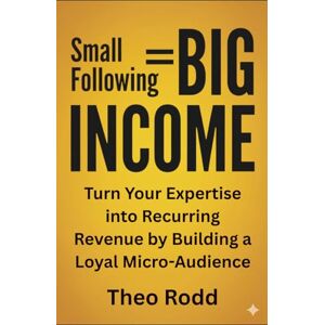 Rodd, Theo Small Following, Big Income: Turn Your Expertise into Recurring Revenue by Building a Loyal Micro-Audience Rodd, Theo Small Following, Big Income: Turn Your Expertise into Recurring Revenue by Building a Loyal Micro-Audience