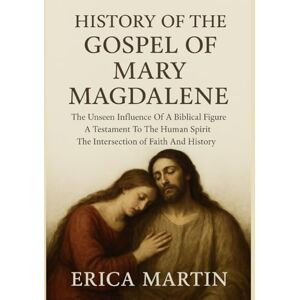 Martin, Erica HISTORY OF THE GOSPEL OF MARY MAGDALENE:: The Unseen Influence Of A Biblical Figure A Testament To The Human Spirit The Intersection of Faith And History Martin, Erica HISTORY OF THE GOSPEL OF MARY MAGDALENE:: The Unseen Influence Of A Biblical Figure A Testament To The Human Spirit The Intersection of Faith And History
