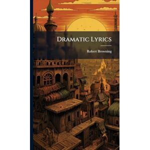 Browning, Robert Dramatic Lyrics Browning, Robert Dramatic Lyrics