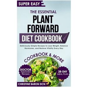 BARON DCN, CHRISTINE The Essential Plant Forward Diet Cookbook: Deliciously Simple Recipes to Lose Weight, Balance Hormones, and Restore Vitality Every Day BARON DCN, CHRISTINE The Essential Plant Forward Diet Cookbook: Deliciously Simple Recipes to Lose Weight, Balance Hormones, and Restore Vitality Every Day