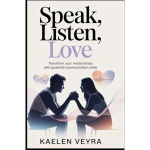 Veyra, Kaelen Speak, Listen, Love: Transform Your Relationships with Powerful Communication Skills Veyra, Kaelen Speak, Listen, Love: Transform Your Relationships with Powerful Communication Skills