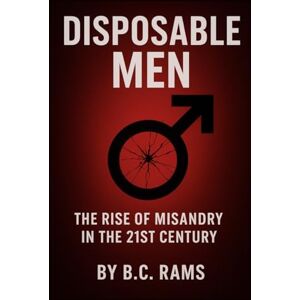 RAMS, B C Disposable Men: The Rise of Misandry in the 21st Century RAMS, B C Disposable Men: The Rise of Misandry in the 21st Century