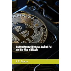 Glenn, J. R. Broken Money: The Case Against Fiat and the Rise of Bitcoin (Building Wealth Through Multiple Means) Glenn, J. R. Broken Money: The Case Against Fiat and the Rise of Bitcoin (Building Wealth Through Multiple Means)