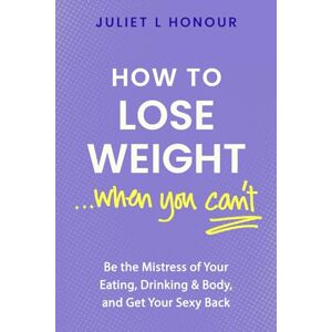 HONOUR, JULIET L How to Lose Weight...When You Can't: Be The Mistress of Your Eating, Drinking & Body, and Get Your Sexy Back HONOUR, JULIET L How to Lose Weight...When You Can't: Be The Mistress of Your Eating, Drinking & Body, and Get Your Sexy Back