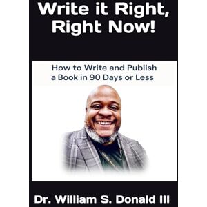 Donald III, Dr. William S. Write it Right, Right Now!: How to Write and Publish a Book in 90 Days or Less Donald III, Dr. William S. Write it Right, Right Now!: How to Write and Publish a Book in 90 Days or Less