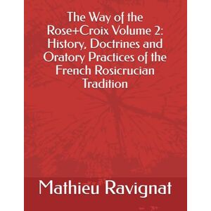 Ravignat, Rev. Mathieu G. The Way of the Rose+Croix Volume 2: History, Doctrines and Oratory Practices of the French Rosicrucian Tradition Ravignat, Rev. Mathieu G. The Way of the Rose+Croix Volume 2: History, Doctrines and Oratory Practices of the French Rosicrucian Tradition