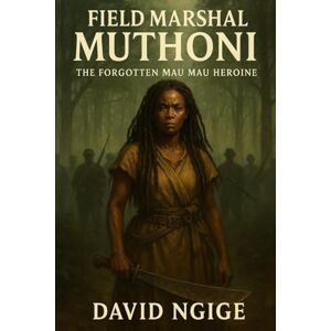 NGIGE, Mr DAVID Field Marshal Muthoni: The Forgotten Mau Mau Heroine: The Untold Story of Kenya’s Fierce Female Freedom Fighter NGIGE, Mr DAVID Field Marshal Muthoni: The Forgotten Mau Mau Heroine: The Untold Story of Kenya’s Fierce Female Freedom Fighter