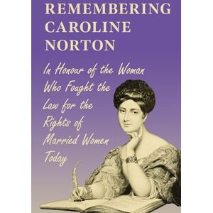 Various Remembering Caroline Norton: In Honour of the Woman Who Fought the Law for the Rights of Married Women Today Various Remembering Caroline Norton: In Honour of the Woman Who Fought the Law for the Rights of Married Women Today