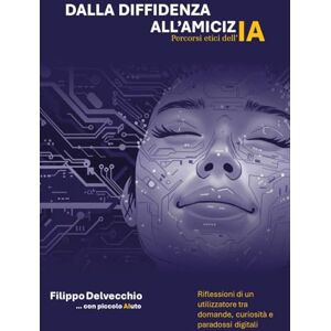 Delvecchio, Filippo Dalla diffidenza all'amicizia percorsi etici dell'AI Riflessioni di un utilizzatore tra domande curiosità e paradossi digitali Delvecchio, Filippo Dalla diffidenza all'amicizia percorsi etici dell'AI Riflessioni di un utilizzatore tra domande curiosità e paradossi digitali