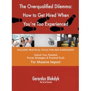 Gerardus Blokdyk - The Art of Service The Overqualified Dilemma: How to Get Hired When You're Too Experienced Gerardus Blokdyk - The Art of Service The Overqualified Dilemma: How to Get Hired When You're Too Experienced