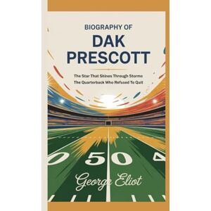 Eliot, George BIOGRAPHY OF DAK PRESCOTT: The Star That Shines Through Storms and The Quarterback Who Refused to Quit Eliot, George BIOGRAPHY OF DAK PRESCOTT: The Star That Shines Through Storms and The Quarterback Who Refused to Quit