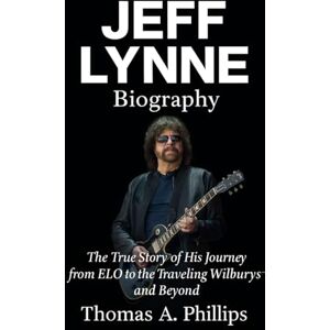 Philips Jeff Lynne Biography: The True Story of His Journey from ELO to the Traveling Wilburys and Beyond Philips Jeff Lynne Biography: The True Story of His Journey from ELO to the Traveling Wilburys and Beyond