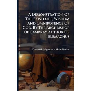 Philosophy A Demonstration Of The Existence, Wisdom And Omnipotence Of God, By The Archbishop Of Cambray Author Of Telemachus Philosophy A Demonstration Of The Existence, Wisdom And Omnipotence Of God, By The Archbishop Of Cambray Author Of Telemachus