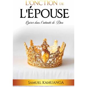 Kamuanga, Samuel L'Onction de L'Épouse: Opérer dans l'intimité de Dieu Kamuanga, Samuel L'Onction de L'Épouse: Opérer dans l'intimité de Dieu