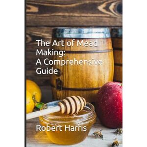Harris, Dr Robert John The Art of Mead Making: A Comprehensive Guide Harris, Dr Robert John The Art of Mead Making: A Comprehensive Guide