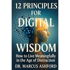 Ashford, Marcus 12 Principles for Digital Wisdom: How to Live Meaningfully in the Age of Distraction (Principles for Purposeful Living) Ashford, Marcus 12 Principles for Digital Wisdom: How to Live Meaningfully in the Age of Distraction (Principles for Purposeful Living)