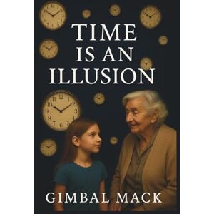 Mack, Gimbal Time is an Illusion: A Journey Through Science, Psychology, Culture, and Spirituality to Understand Its True Nature, Reclaim Your Presence, and Live More Freely Mack, Gimbal Time is an Illusion: A Journey Through Science, Psychology, Culture, and Spirituality to Understand Its True Nature, Reclaim Your Presence, and Live More Freely