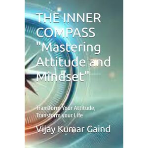 Gaind, Mr Vijay Kumar THE INNER COMPASS "Mastering Attitude and Mindset": Transform Your Attitude, Transform your Life Gaind, Mr Vijay Kumar THE INNER COMPASS "Mastering Attitude and Mindset": Transform Your Attitude, Transform your Life