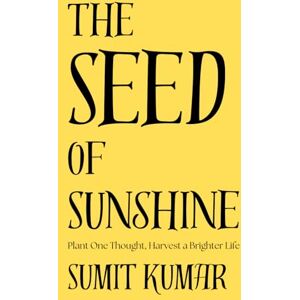 Kumar, Sumit The Seed of Sunshine: Plant One Thought, Harvest a Brighter Life Kumar, Sumit The Seed of Sunshine: Plant One Thought, Harvest a Brighter Life