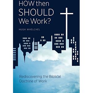 Whelchel, Hugh How Then Should We Work?: Rediscovering the Biblical Doctrine of Work Whelchel, Hugh How Then Should We Work?: Rediscovering the Biblical Doctrine of Work