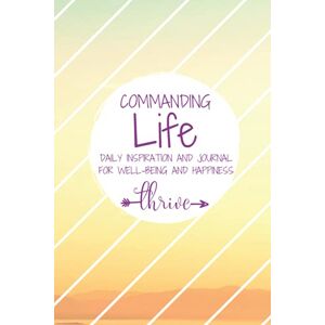 Life, Commanding Commanding Life Daily Inspiration and Journal for Well-being and Happiness THRIVE: Simple Daily Guided Format Increase Gratitude, Develop Positivity & Maintain Happiness Life, Commanding Commanding Life Daily Inspiration and Journal for Well-being and Happiness THRIVE: Simple Daily Guided Format Increase Gratitude, Develop Positivity & Maintain Happiness