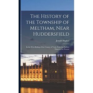 Hughes, Joseph The History of the Township of Meltham, Near Huddersfield: In the West-Riding of the County of York; From the Earliest Times to the Present Hughes, Joseph The History of the Township of Meltham, Near Huddersfield: In the West-Riding of the County of York; From the Earliest Times to the Present