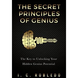 Robledo, I. C. The Secret Principles of Genius: The Key to Unlocking Your Hidden Genius Potential Robledo, I. C. The Secret Principles of Genius: The Key to Unlocking Your Hidden Genius Potential