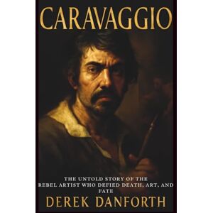 Danforth, Derek Caravaggio: The Untold Story of the Rebel Artist Who Defied Death, Art, and Fate: 40 (Fact vs. Film) Danforth, Derek Caravaggio: The Untold Story of the Rebel Artist Who Defied Death, Art, and Fate: 40 (Fact vs. Film)