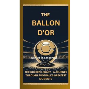 M. SANDERSON, DONALD THE BALLON D'OR: THE GOLDEN LEGACY – A JOURNEY THROUGH FOOTBALL’S GREATEST MOMENTS M. SANDERSON, DONALD THE BALLON D'OR: THE GOLDEN LEGACY – A JOURNEY THROUGH FOOTBALL’S GREATEST MOMENTS