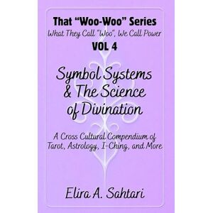 Sahtari, Elira Symbol Systems & the Science of Divination: Tarot, Astrology, I-Ching, Numerology, Palmistry, Runes, Scrying, and Cross-Cultural Mystical Traditions: That “Woo Woo” Series VOL 4 Sahtari, Elira Symbol Systems & the Science of Divination: Tarot, Astrology, I-Ching, Numerology, Palmistry, Runes, Scrying, and Cross-Cultural Mystical Traditions: That “Woo Woo” Series VOL 4