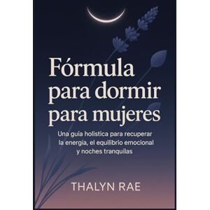 Rae, Thalyn Fórmula para dormir para mujeres: Una guía holística para recuperar la energía, el equilibrio emocional y noches tranquilas. Rae, Thalyn Fórmula para dormir para mujeres: Una guía holística para recuperar la energía, el equilibrio emocional y noches tranquilas.