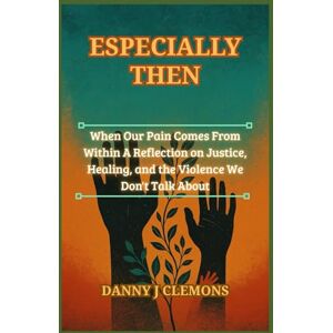 Clemons, Danny J Especially Then: When Our Pain Comes From Within A Reflection on Justice, Healing, and the Violence We Don't Talk About Clemons, Danny J Especially Then: When Our Pain Comes From Within A Reflection on Justice, Healing, and the Violence We Don't Talk About