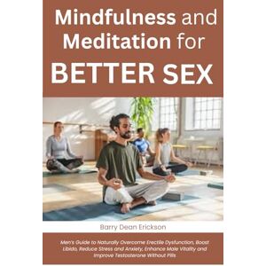 Dean Erickson, Barry Mindfulness and Meditation for Better Sex: Men’s Guide to Naturally Overcome Erectile Dysfunction, Boost Libido, Reduce Stress and Anxiety, Enhance Male Vitality and Improve Testosterone Without Pills Dean Erickson, Barry Mindfulness and Meditation for Better Sex: Men’s Guide to Naturally Overcome Erectile Dysfunction, Boost Libido, Reduce Stress and Anxiety, Enhance Male Vitality and Improve Testosterone Without Pills
