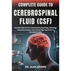KAIDEN, DR. ALAN COMPLETE GUIDE TO CEREBROSPINAL FLUID (CSF): Essential Reference For Understanding Physiology, Pathology, Laboratory Analysis, And Cutting-Edge Approaches In Neurofluid Studies KAIDEN, DR. ALAN COMPLETE GUIDE TO CEREBROSPINAL FLUID (CSF): Essential Reference For Understanding Physiology, Pathology, Laboratory Analysis, And Cutting-Edge Approaches In Neurofluid Studies