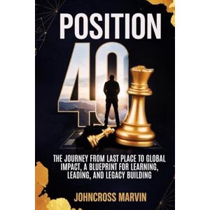 I., Johncross Marvin Position 40: The Journey from Last Place to Global Impact – A Blueprint for Learning, Leading, and Legacy Building I., Johncross Marvin Position 40: The Journey from Last Place to Global Impact – A Blueprint for Learning, Leading, and Legacy Building