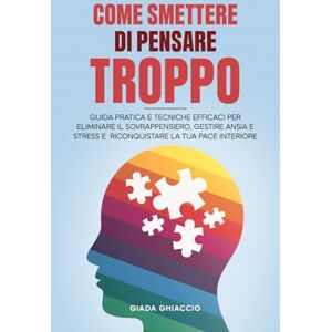 Ghiaccio, Giada Come smettere di pensare troppo: Guida Pratica e Tecniche Efficaci per Eliminare il Sovrappensiero, gestire Ansia e Stress e riconquistare la tua Pace Interiore. Ghiaccio, Giada Come smettere di pensare troppo: Guida Pratica e Tecniche Efficaci per Eliminare il Sovrappensiero, gestire Ansia e Stress e riconquistare la tua Pace Interiore.