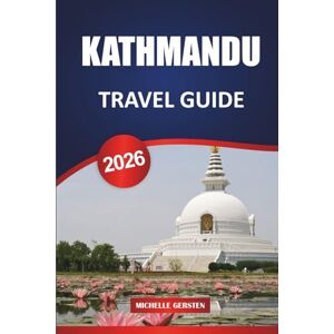 GERSTEN, MICHELLE KATHMANDU TRAVEL GUIDE 2026: Itineraries, Temples, Valley Escapes, Food, Festivals, and Practical Tips for an Authentic Nepal Journey GERSTEN, MICHELLE KATHMANDU TRAVEL GUIDE 2026: Itineraries, Temples, Valley Escapes, Food, Festivals, and Practical Tips for an Authentic Nepal Journey