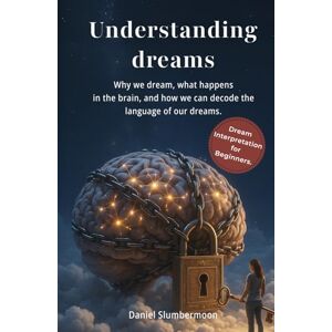 Slumbermoon, Daniel Understanding Dreams: The Big Dream Book for Beginners: Why We Dream, What Happens in Our Brain and How to Interpret Dreams Slumbermoon, Daniel Understanding Dreams: The Big Dream Book for Beginners: Why We Dream, What Happens in Our Brain and How to Interpret Dreams