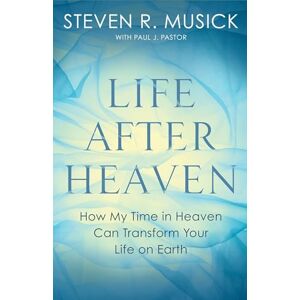 Musick, Steven R. Life After Heaven: How My Time in Heaven Can Transform Your Life on Earth Musick, Steven R. Life After Heaven: How My Time in Heaven Can Transform Your Life on Earth