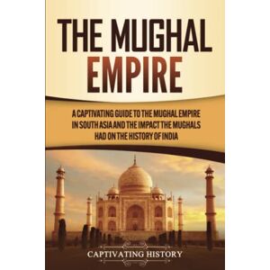 History, Captivating The Mughal Empire: A Captivating Guide to the Mughal Empire in South Asia and the Impact the Mughals Had on the History of India (Exploring India’s Past) History, Captivating The Mughal Empire: A Captivating Guide to the Mughal Empire in South Asia and the Impact the Mughals Had on the History of India (Exploring India’s Past)