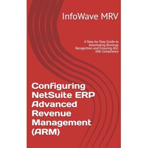 MRV, InfoWave Configuring NetSuite ERP Advanced Revenue Management (ARM): A Step-by-Step Guide to Automating Revenue Recognition and Ensuring ASC 606 Compliance: 5 (NetSuite ERP Configurations) MRV, InfoWave Configuring NetSuite ERP Advanced Revenue Management (ARM): A Step-by-Step Guide to Automating Revenue Recognition and Ensuring ASC 606 Compliance: 5 (NetSuite ERP Configurations)