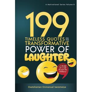 Iserameiya, Osatohamen Emmanuel 199 Timeless Quotes on the Transformative Power of LAUGHTER.: ……A Recipe For A Life Beyond The Ordinary! Iserameiya, Osatohamen Emmanuel 199 Timeless Quotes on the Transformative Power of LAUGHTER.: ……A Recipe For A Life Beyond The Ordinary!