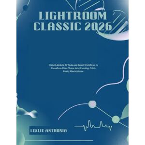 ANTHONIA, LESLIE Lightroom Classic 2026: Unlock Adobe’s AI Tools and Smart Workflows to Transform Your Photos into Stunning, Print-Ready Masterpieces. ANTHONIA, LESLIE Lightroom Classic 2026: Unlock Adobe’s AI Tools and Smart Workflows to Transform Your Photos into Stunning, Print-Ready Masterpieces.