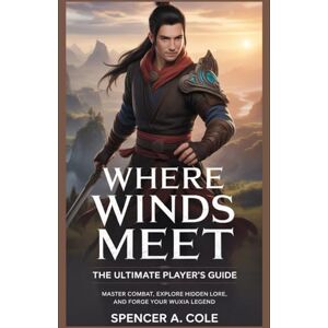 COLE, SPENCER A Where Winds Meet: Ultimate Player’s Guide: Master Combat, Explore Hidden Lore, and Forge Your Wuxia Legend COLE, SPENCER A Where Winds Meet: Ultimate Player’s Guide: Master Combat, Explore Hidden Lore, and Forge Your Wuxia Legend
