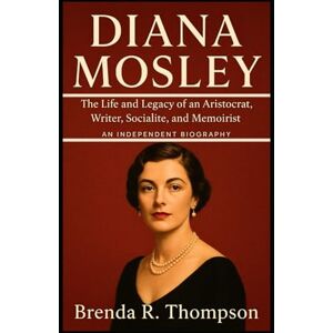 R. Thompson, Brenda DIANA MOSLEY: The Life and Legacy of an Aristocrat, Writer, Socialite, and Memoirist – An Independent Biography R. Thompson, Brenda DIANA MOSLEY: The Life and Legacy of an Aristocrat, Writer, Socialite, and Memoirist – An Independent Biography