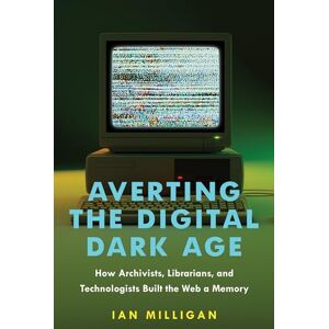 Milligan, Ian Averting the Digital Dark Age: How Archivists, Librarians, and Technologists Built the Web a Memory Milligan, Ian Averting the Digital Dark Age: How Archivists, Librarians, and Technologists Built the Web a Memory