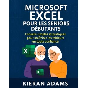 Adams, Kieran Microsoft Excel pour les seniors débutants: Conseils simples et pratiques pour maîtriser les tableurs en toute confiance Adams, Kieran Microsoft Excel pour les seniors débutants: Conseils simples et pratiques pour maîtriser les tableurs en toute confiance