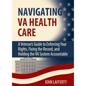 Lafferty, John Navigating VA Health Care: A Veteran’s Guide to Enforcing Your Rights, Fixing the Record, and Holding the VA System Accountable Lafferty, John Navigating VA Health Care: A Veteran’s Guide to Enforcing Your Rights, Fixing the Record, and Holding the VA System Accountable