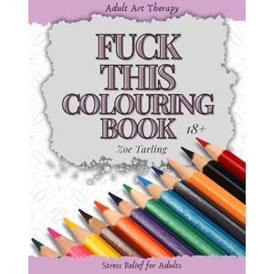 Tarling, Zoe Fuck This Colouring Book: Adult Art Therapy with 40 Individual Designs for you to colour your frustrations away with! Tarling, Zoe Fuck This Colouring Book: Adult Art Therapy with 40 Individual Designs for you to colour your frustrations away with!